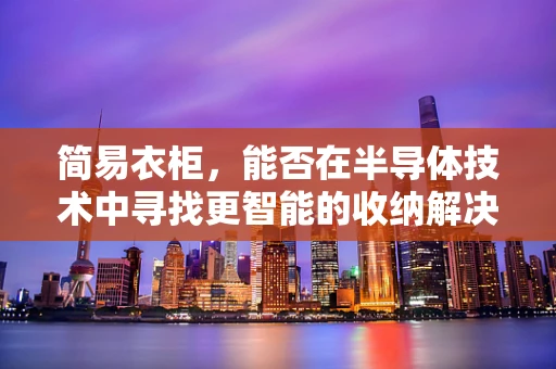 简易衣柜，能否在半导体技术中寻找更智能的收纳解决方案？