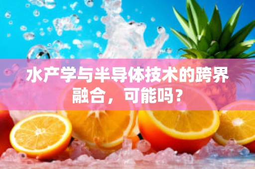 水产学与半导体技术的跨界融合，可能吗？