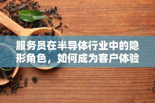 服务员在半导体行业中的隐形角色，如何成为客户体验的‘芯片’？