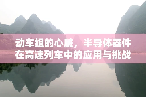 动车组的心脏，半导体器件在高速列车中的应用与挑战