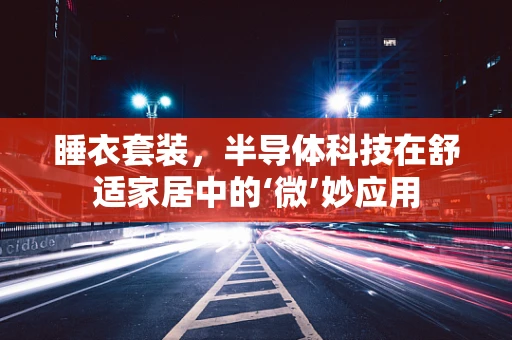 睡衣套装，半导体科技在舒适家居中的‘微’妙应用
