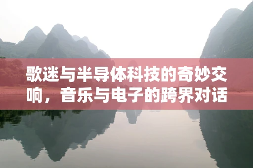 歌迷与半导体科技的奇妙交响，音乐与电子的跨界对话