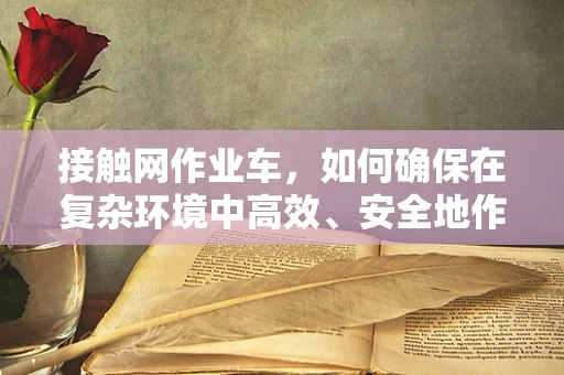 接触网作业车，如何确保在复杂环境中高效、安全地作业？