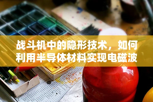 战斗机中的隐形技术，如何利用半导体材料实现电磁波的隐身？