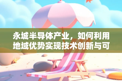 永城半导体产业，如何利用地域优势实现技术创新与可持续发展？