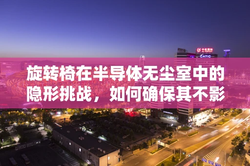 旋转椅在半导体无尘室中的隐形挑战，如何确保其不影响洁净度？