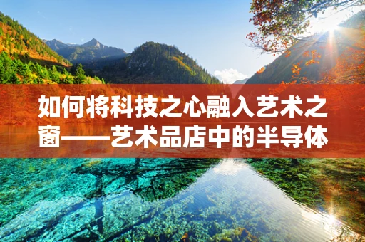 如何将科技之心融入艺术之窗——艺术品店中的半导体创新应用？