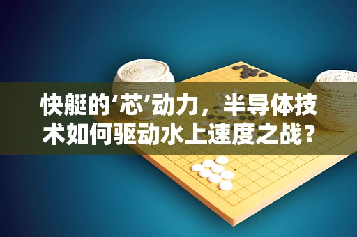 快艇的‘芯’动力，半导体技术如何驱动水上速度之战？