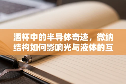 酒杯中的半导体奇迹，微纳结构如何影响光与液体的互动？