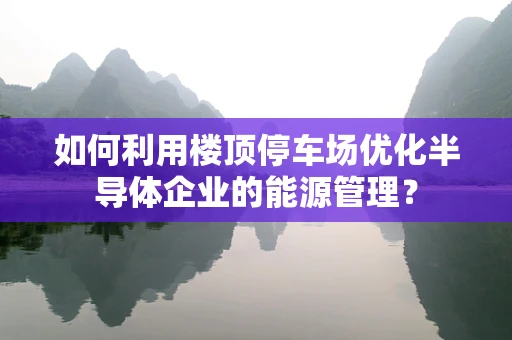 如何利用楼顶停车场优化半导体企业的能源管理？