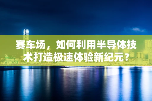 赛车场，如何利用半导体技术打造极速体验新纪元？