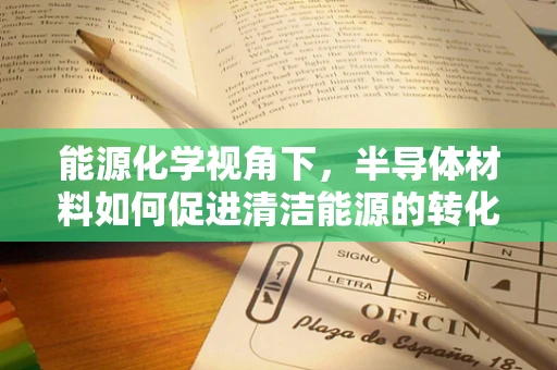 能源化学视角下，半导体材料如何促进清洁能源的转化与存储？