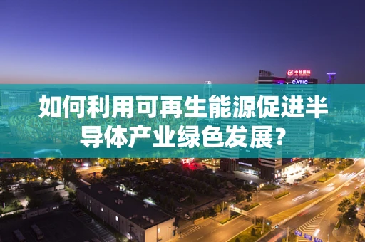 如何利用可再生能源促进半导体产业绿色发展？