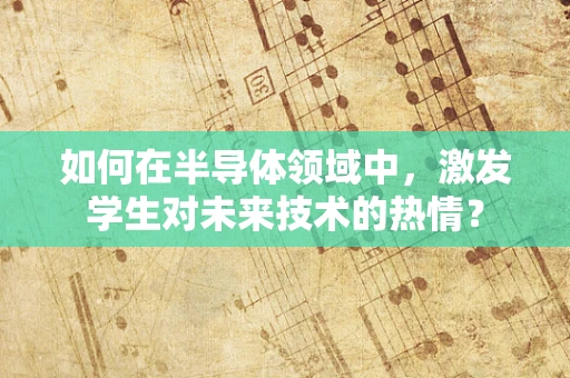 如何在半导体领域中，激发学生对未来技术的热情？