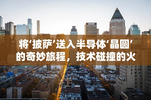 将‘披萨’送入半导体‘晶圆’的奇妙旅程，技术碰撞的火花？