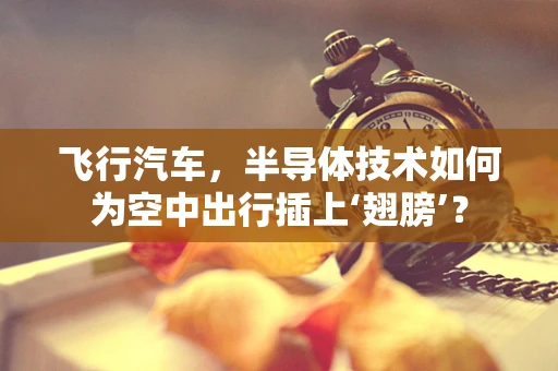 飞行汽车，半导体技术如何为空中出行插上‘翅膀’？