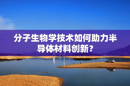 分子生物学技术如何助力半导体材料创新？