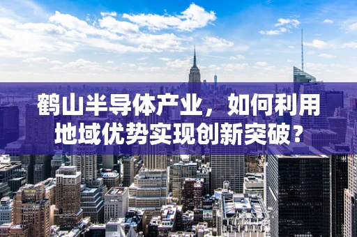 鹤山半导体产业，如何利用地域优势实现创新突破？