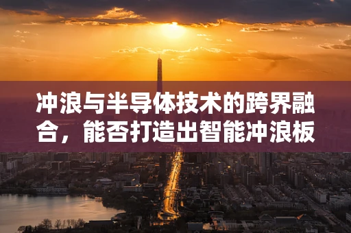 冲浪与半导体技术的跨界融合，能否打造出智能冲浪板？