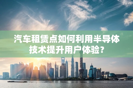 汽车租赁点如何利用半导体技术提升用户体验？