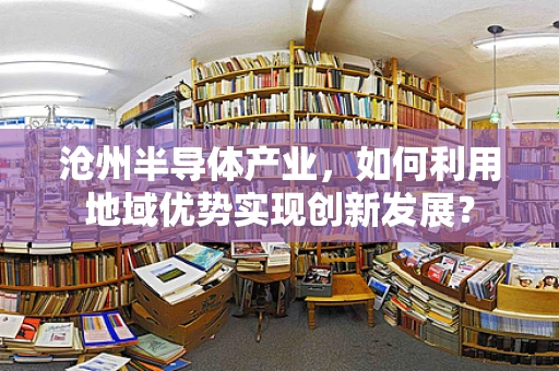 沧州半导体产业，如何利用地域优势实现创新发展？