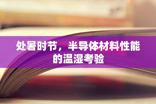 处暑时节，半导体材料性能的温湿考验