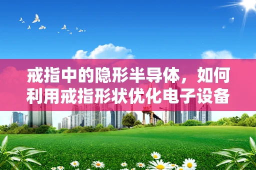 戒指中的隐形半导体，如何利用戒指形状优化电子设备性能？