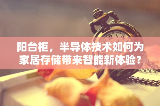 阳台柜，半导体技术如何为家居存储带来智能新体验？