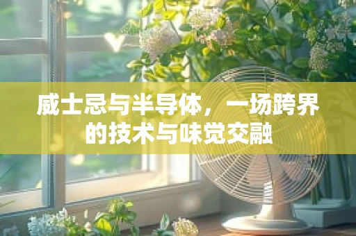 威士忌与半导体，一场跨界的技术与味觉交融