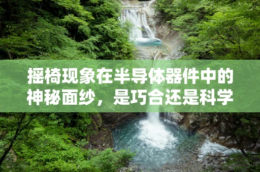 摇椅现象在半导体器件中的神秘面纱，是巧合还是科学奥秘？