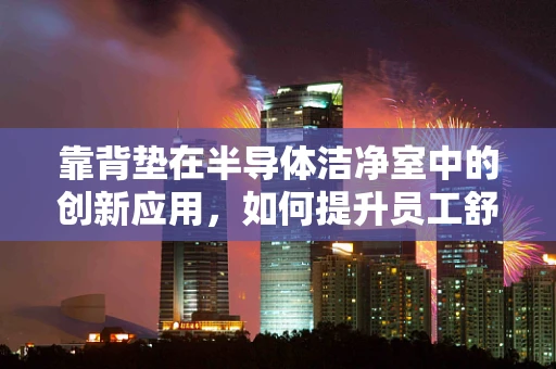 靠背垫在半导体洁净室中的创新应用，如何提升员工舒适度与净化效率？