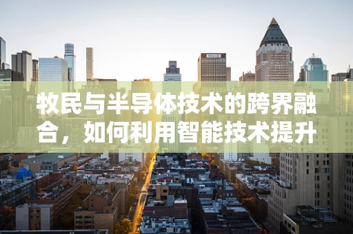 牧民与半导体技术的跨界融合，如何利用智能技术提升牧场管理效率？