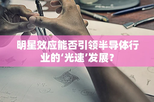 明星效应能否引领半导体行业的‘光速’发展？