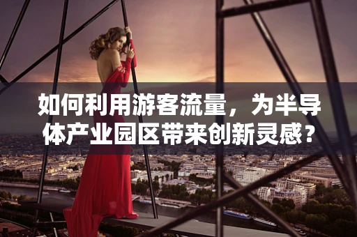 如何利用游客流量，为半导体产业园区带来创新灵感？