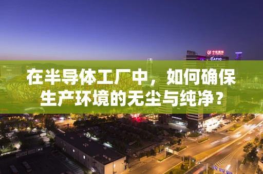 在半导体工厂中，如何确保生产环境的无尘与纯净？