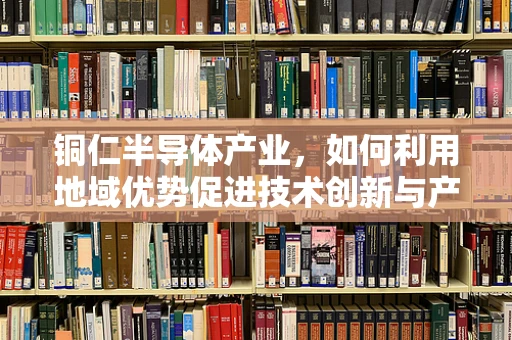铜仁半导体产业，如何利用地域优势促进技术创新与产业升级？