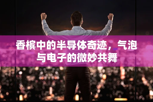 香槟中的半导体奇迹，气泡与电子的微妙共舞