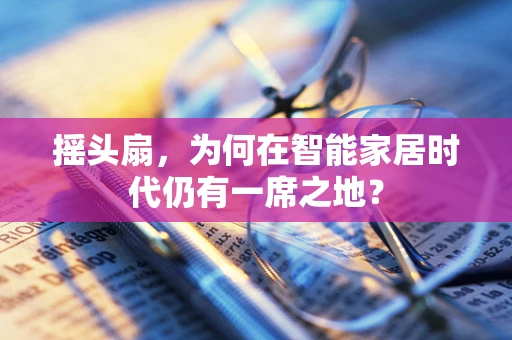 摇头扇，为何在智能家居时代仍有一席之地？