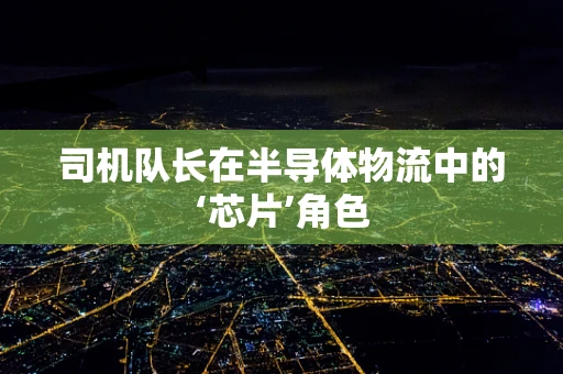 司机队长在半导体物流中的‘芯片’角色
