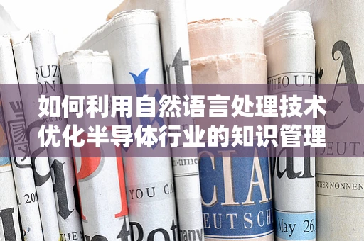 如何利用自然语言处理技术优化半导体行业的知识管理？