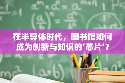 在半导体时代，图书馆如何成为创新与知识的‘芯片’？