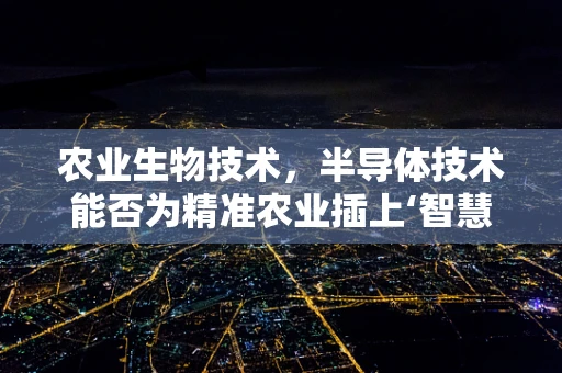 农业生物技术，半导体技术能否为精准农业插上‘智慧’的翅膀？