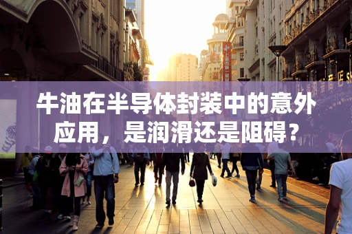 牛油在半导体封装中的意外应用，是润滑还是阻碍？