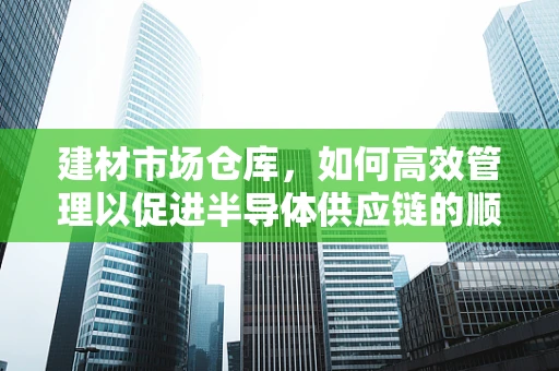 建材市场仓库，如何高效管理以促进半导体供应链的顺畅？