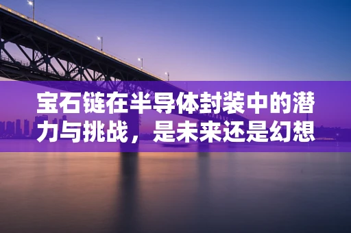 宝石链在半导体封装中的潜力与挑战，是未来还是幻想？