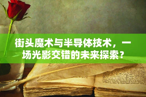 街头魔术与半导体技术，一场光影交错的未来探索？