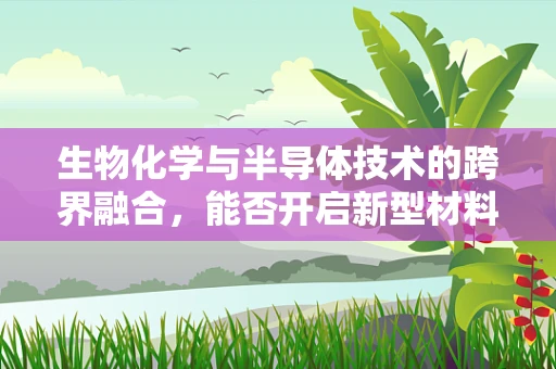 生物化学与半导体技术的跨界融合，能否开启新型材料研发的新篇章？