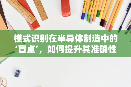 模式识别在半导体制造中的‘盲点’，如何提升其准确性与效率？