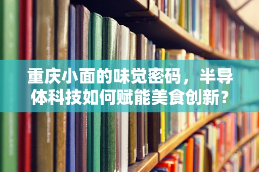 重庆小面的味觉密码，半导体科技如何赋能美食创新？