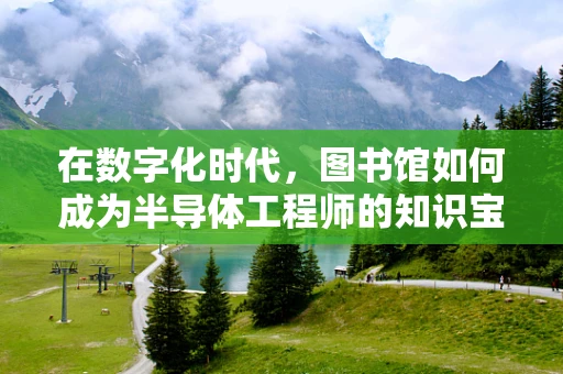在数字化时代，图书馆如何成为半导体工程师的知识宝库？